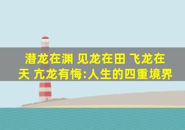 潜龙在渊 见龙在田 飞龙在天 亢龙有悔:人生的四重境界